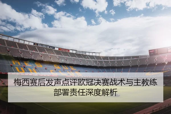 梅西赛后发声点评欧冠决赛战术与主教练部署责任深度解析