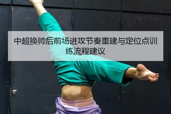 中超换帅后前场进攻节奏重建与定位点训练流程建议